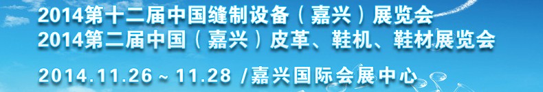 2014第十二屆中國縫制設(shè)備(嘉興)展覽會(huì)<br>2014第二屆中國(嘉興)皮革、鞋機(jī)、鞋材展覽會(huì)